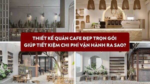 Thiết kế quán cafe trọn gói giúp tiết kiệm chi phí vận hành ra sao?