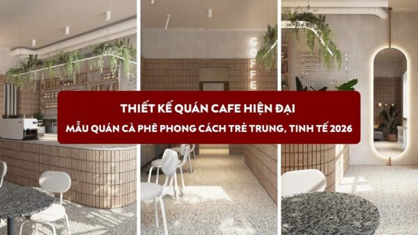 Thiết kế quán cafe hiện đại: Mẫu quán cà phê phong cách trẻ trung, tinh tế 2026