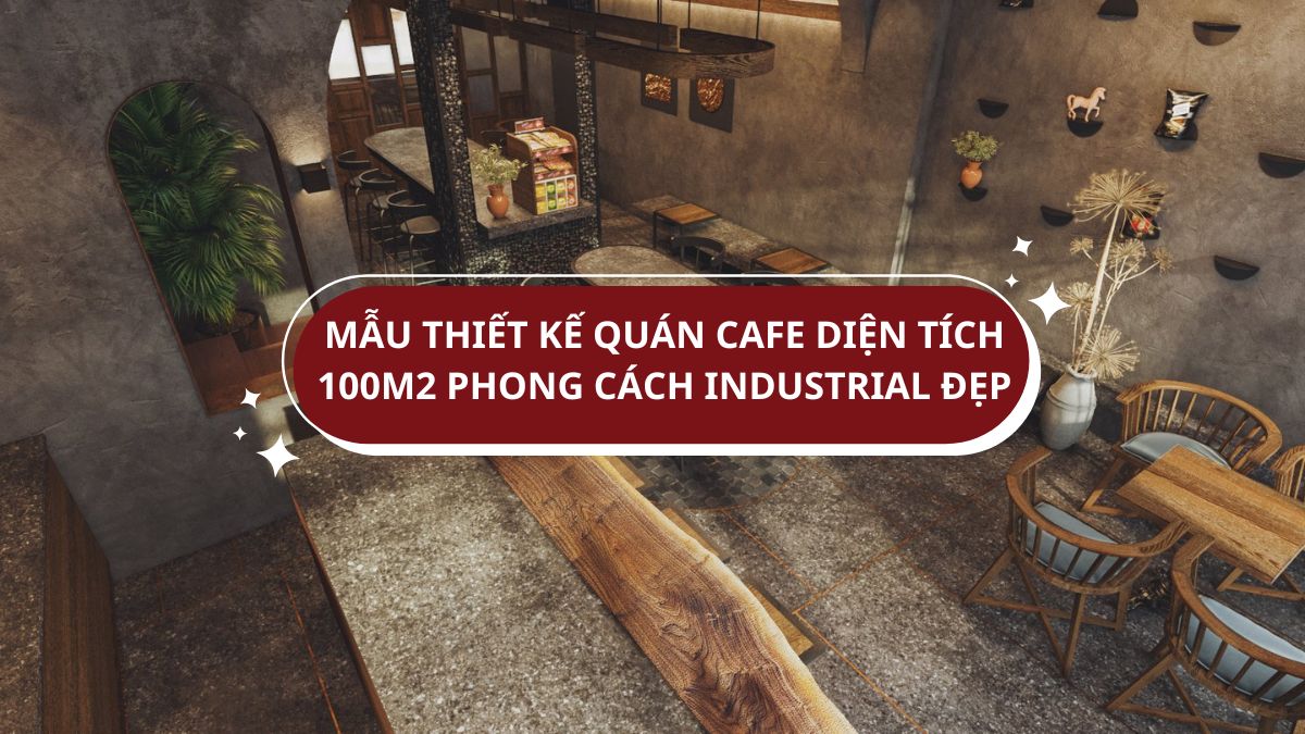 Mẫu thiết kế quán cafe diện tích 100m2 phong cách Industrial tối giản đẹp chuẩn trend